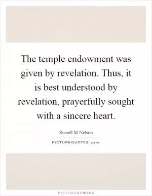 The temple endowment was given by revelation. Thus, it is best understood by revelation, prayerfully sought with a sincere heart Picture Quote #1