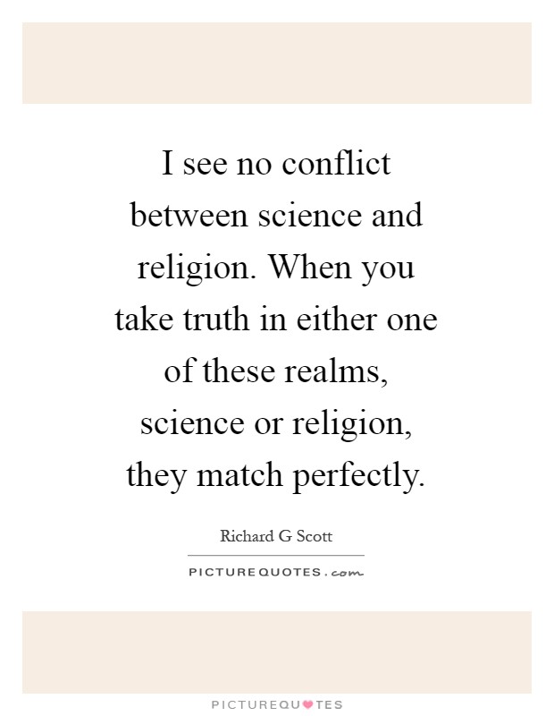 I see no conflict between science and religion. When you take truth in either one of these realms, science or religion, they match perfectly Picture Quote #1