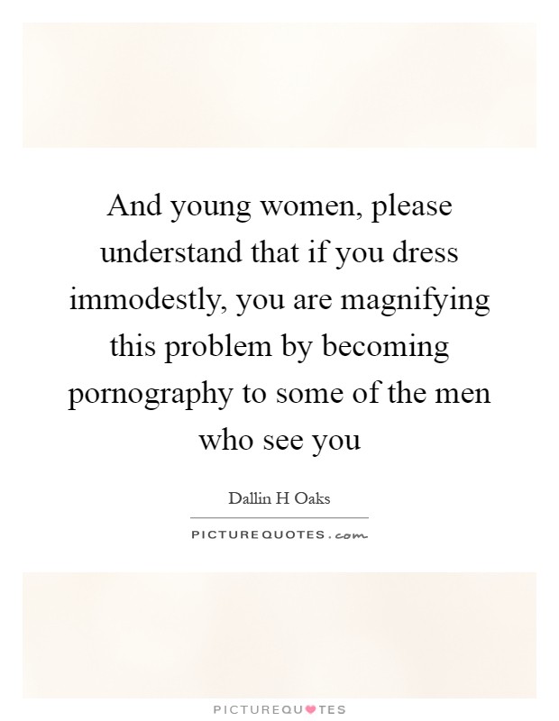 And young women, please understand that if you dress immodestly, you are magnifying this problem by becoming pornography to some of the men who see you Picture Quote #1