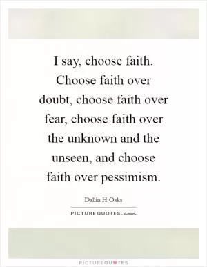I say, choose faith. Choose faith over doubt, choose faith over fear, choose faith over the unknown and the unseen, and choose faith over pessimism Picture Quote #1