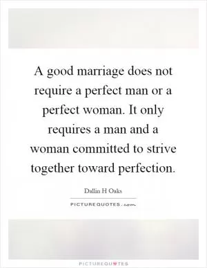 A good marriage does not require a perfect man or a perfect woman. It only requires a man and a woman committed to strive together toward perfection Picture Quote #1