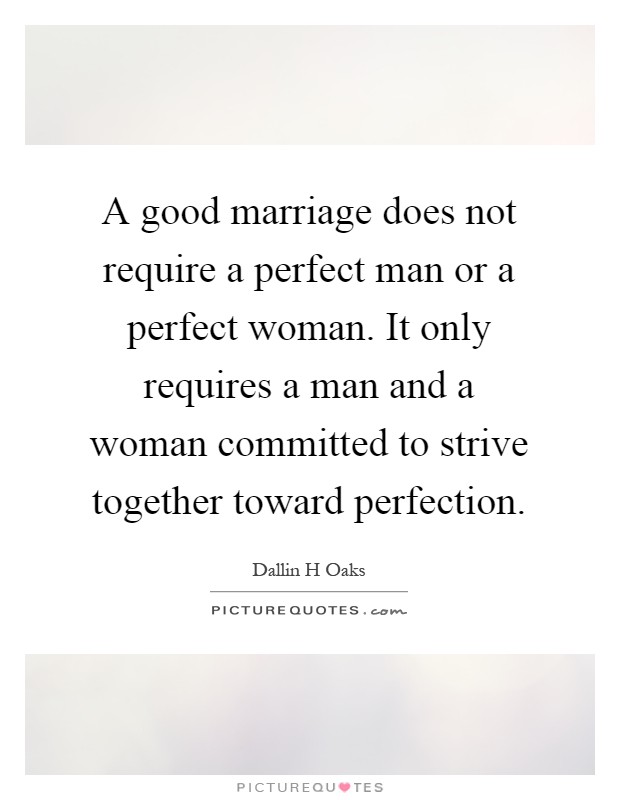 A good marriage does not require a perfect man or a perfect woman. It only requires a man and a woman committed to strive together toward perfection Picture Quote #1