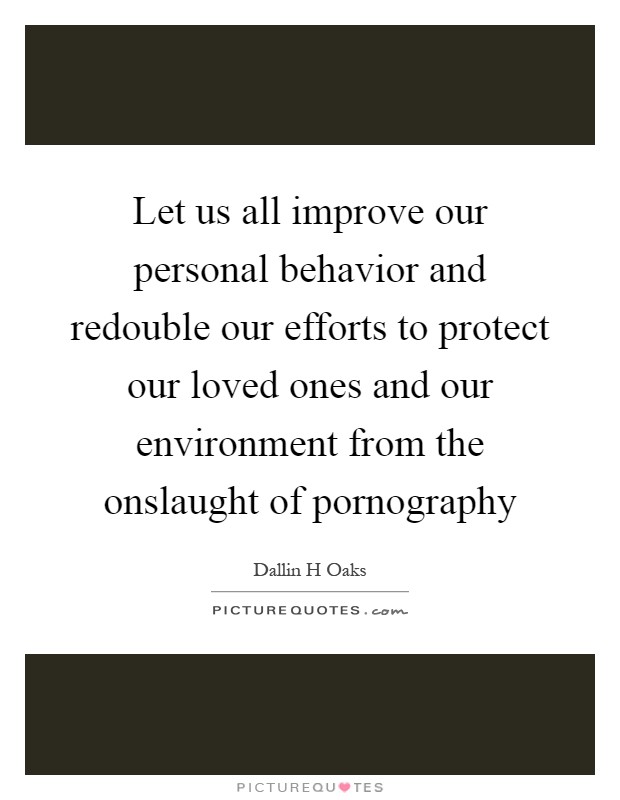 Let us all improve our personal behavior and redouble our efforts to protect our loved ones and our environment from the onslaught of pornography Picture Quote #1