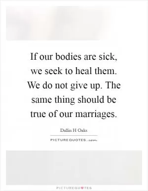 If our bodies are sick, we seek to heal them. We do not give up. The same thing should be true of our marriages Picture Quote #1