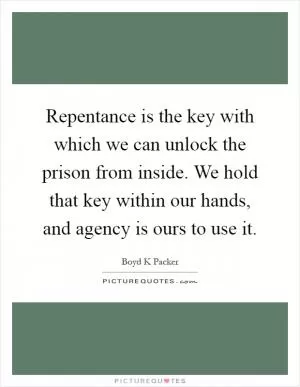 Repentance is the key with which we can unlock the prison from inside. We hold that key within our hands, and agency is ours to use it Picture Quote #1