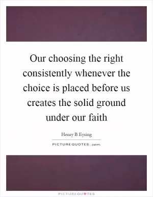 Our choosing the right consistently whenever the choice is placed before us creates the solid ground under our faith Picture Quote #1
