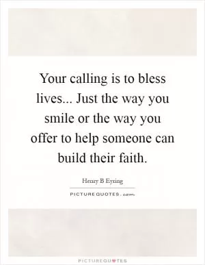 Your calling is to bless lives... Just the way you smile or the way you offer to help someone can build their faith Picture Quote #1