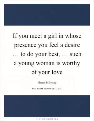 If you meet a girl in whose presence you feel a desire … to do your best, … such a young woman is worthy of your love Picture Quote #1
