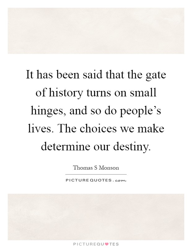 It has been said that the gate of history turns on small hinges, and so do people's lives. The choices we make determine our destiny Picture Quote #1