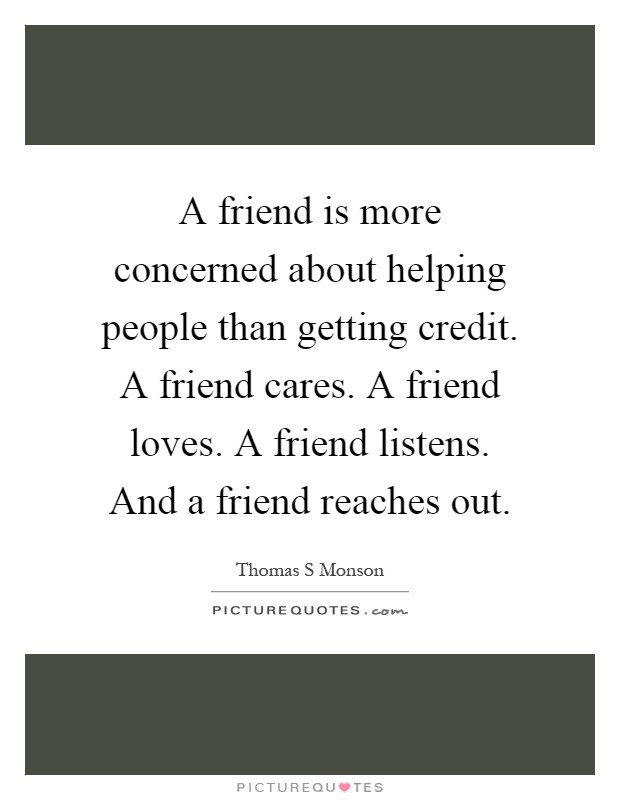 A friend is more concerned about helping people than getting credit. A friend cares. A friend loves. A friend listens. And a friend reaches out Picture Quote #1