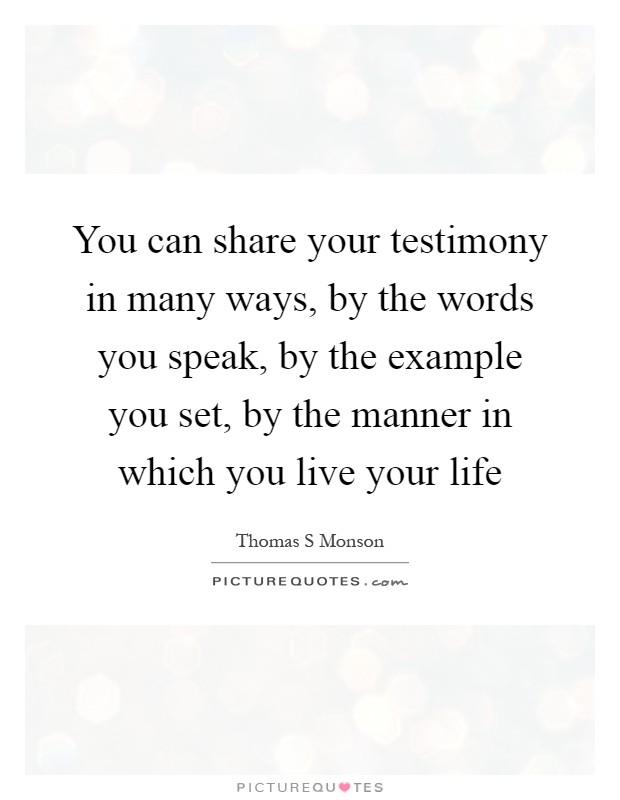 You can share your testimony in many ways, by the words you speak, by the example you set, by the manner in which you live your life Picture Quote #1