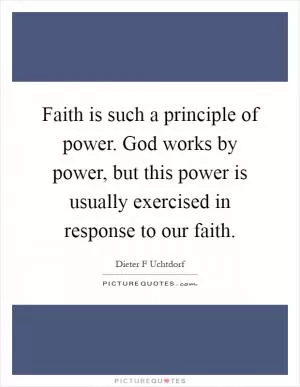 Faith is such a principle of power. God works by power, but this power is usually exercised in response to our faith Picture Quote #1