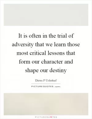 It is often in the trial of adversity that we learn those most critical lessons that form our character and shape our destiny Picture Quote #1