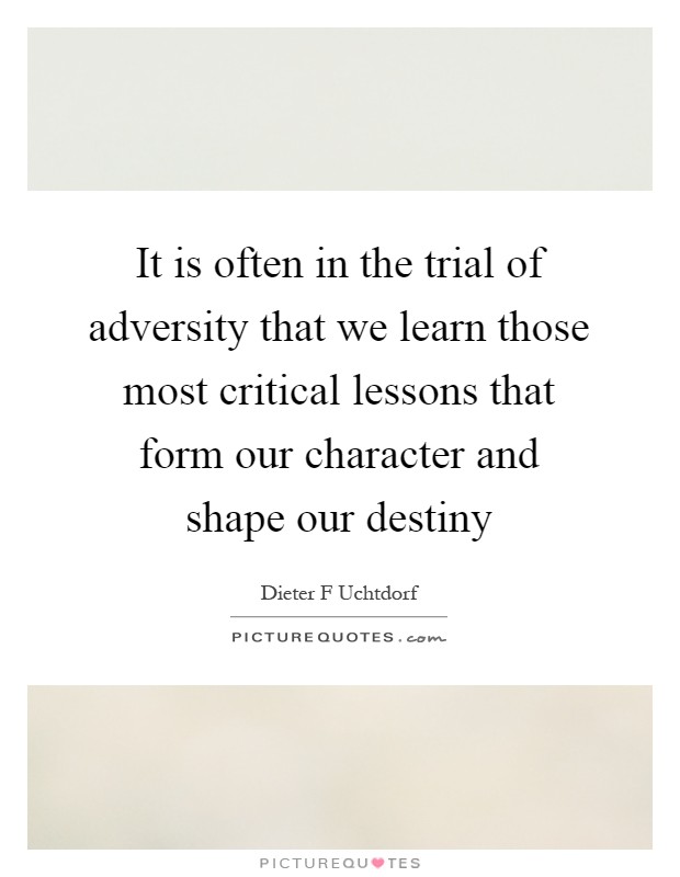It is often in the trial of adversity that we learn those most critical lessons that form our character and shape our destiny Picture Quote #1