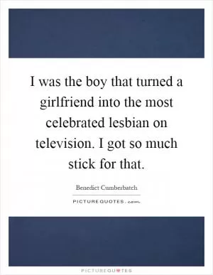 I was the boy that turned a girlfriend into the most celebrated lesbian on television. I got so much stick for that Picture Quote #1