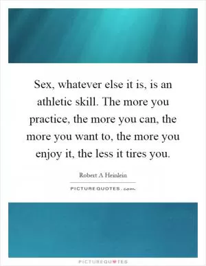 Sex, whatever else it is, is an athletic skill. The more you practice, the more you can, the more you want to, the more you enjoy it, the less it tires you Picture Quote #1