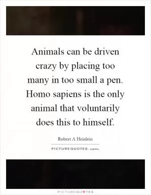 Animals can be driven crazy by placing too many in too small a pen. Homo sapiens is the only animal that voluntarily does this to himself Picture Quote #1