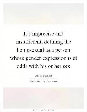 It’s imprecise and insufficient, defining the homosexual as a person whose gender expression is at odds with his or her sex Picture Quote #1