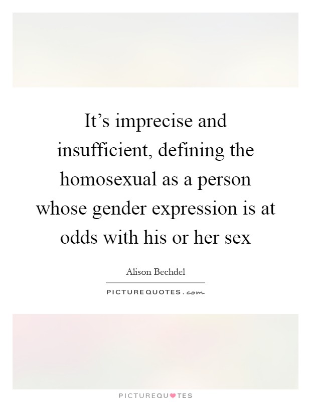 It's imprecise and insufficient, defining the homosexual as a person whose gender expression is at odds with his or her sex Picture Quote #1