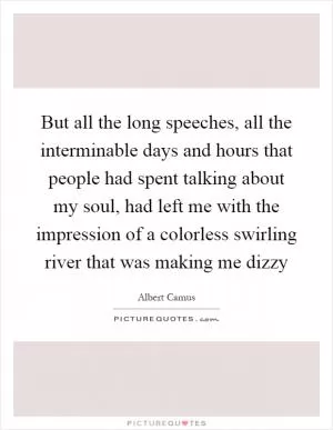 But all the long speeches, all the interminable days and hours that people had spent talking about my soul, had left me with the impression of a colorless swirling river that was making me dizzy Picture Quote #1