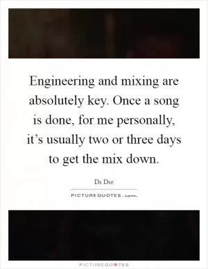 Engineering and mixing are absolutely key. Once a song is done, for me personally, it’s usually two or three days to get the mix down Picture Quote #1