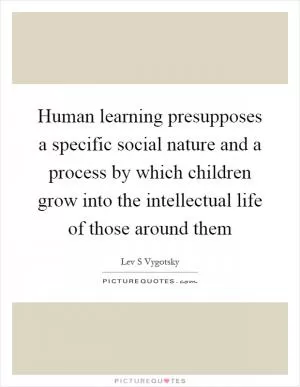 Human learning presupposes a specific social nature and a process by which children grow into the intellectual life of those around them Picture Quote #1