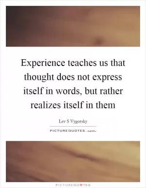 Experience teaches us that thought does not express itself in words, but rather realizes itself in them Picture Quote #1