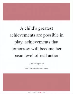 A child’s greatest achievements are possible in play, achievements that tomorrow will become her basic level of real action Picture Quote #1
