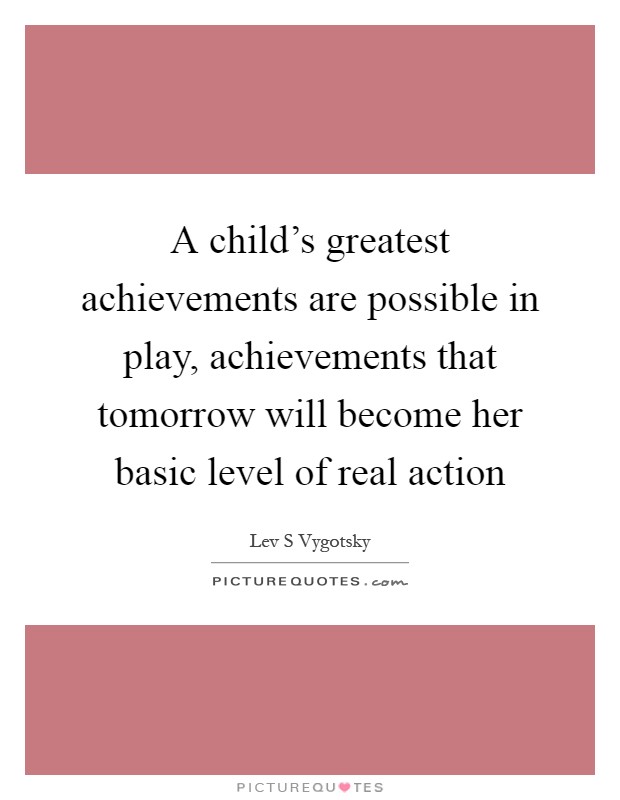 A child's greatest achievements are possible in play, achievements that tomorrow will become her basic level of real action Picture Quote #1