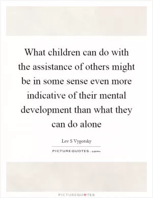 What children can do with the assistance of others might be in some sense even more indicative of their mental development than what they can do alone Picture Quote #1