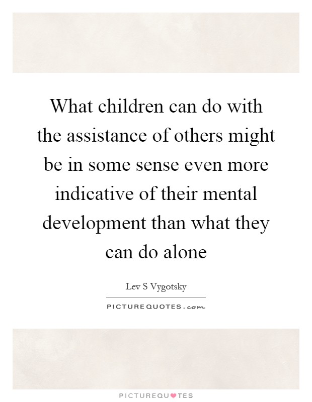 What children can do with the assistance of others might be in some sense even more indicative of their mental development than what they can do alone Picture Quote #1