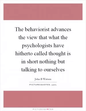 The behaviorist advances the view that what the psychologists have hitherto called thought is in short nothing but talking to ourselves Picture Quote #1