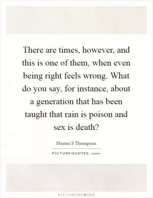 There are times, however, and this is one of them, when even being right feels wrong. What do you say, for instance, about a generation that has been taught that rain is poison and sex is death? Picture Quote #1