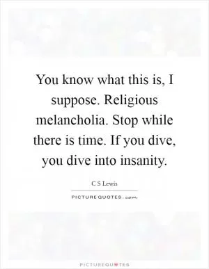 You know what this is, I suppose. Religious melancholia. Stop while there is time. If you dive, you dive into insanity Picture Quote #1