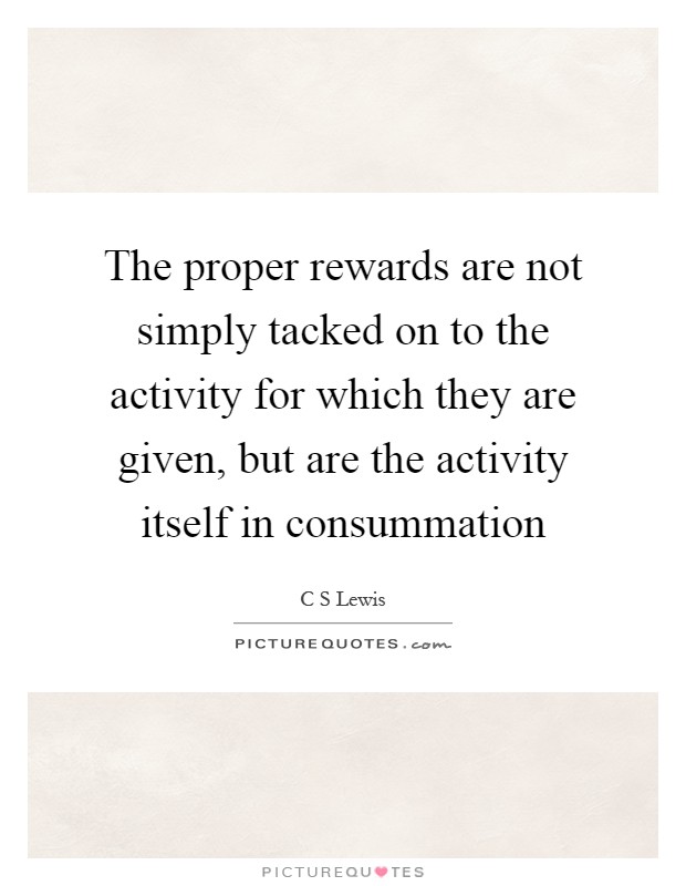 The proper rewards are not simply tacked on to the activity for which they are given, but are the activity itself in consummation Picture Quote #1