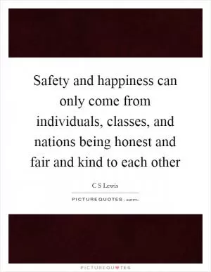 Safety and happiness can only come from individuals, classes, and nations being honest and fair and kind to each other Picture Quote #1