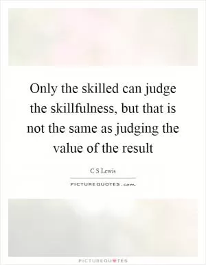 Only the skilled can judge the skillfulness, but that is not the same as judging the value of the result Picture Quote #1