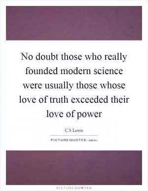 No doubt those who really founded modern science were usually those whose love of truth exceeded their love of power Picture Quote #1