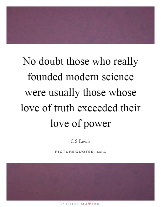 No doubt those who really founded modern science were usually those whose love of truth exceeded their love of power Picture Quote #1