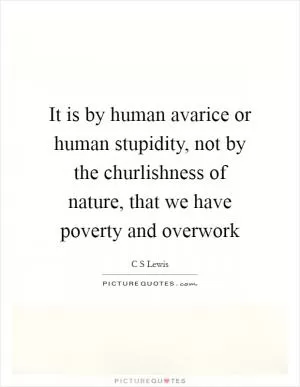 It is by human avarice or human stupidity, not by the churlishness of nature, that we have poverty and overwork Picture Quote #1