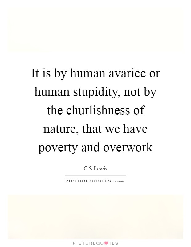 It is by human avarice or human stupidity, not by the churlishness of nature, that we have poverty and overwork Picture Quote #1