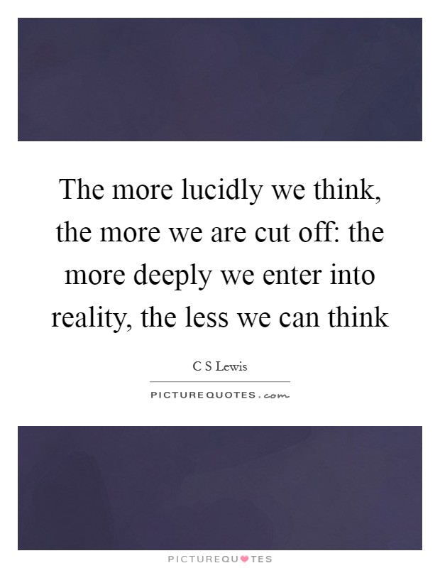 The more lucidly we think, the more we are cut off: the more deeply we enter into reality, the less we can think Picture Quote #1