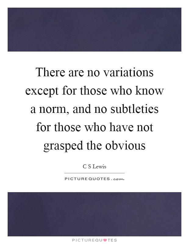 There are no variations except for those who know a norm, and no subtleties for those who have not grasped the obvious Picture Quote #1