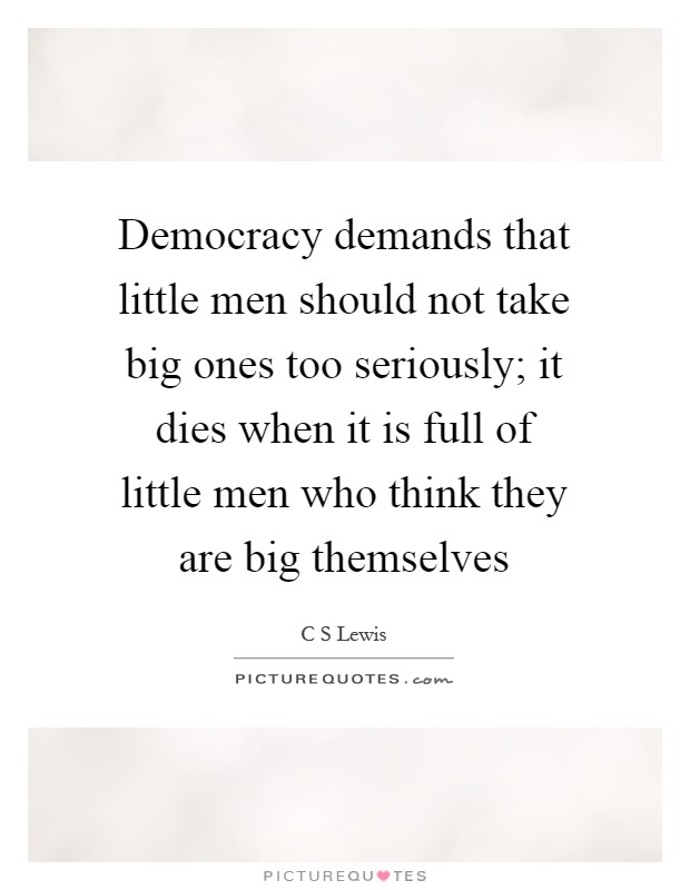Democracy demands that little men should not take big ones too seriously; it dies when it is full of little men who think they are big themselves Picture Quote #1