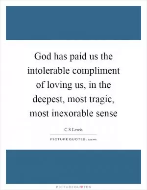 God has paid us the intolerable compliment of loving us, in the deepest, most tragic, most inexorable sense Picture Quote #1