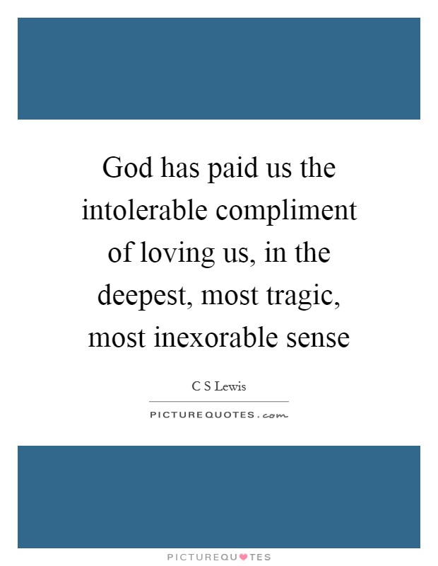 God has paid us the intolerable compliment of loving us, in the deepest, most tragic, most inexorable sense Picture Quote #1