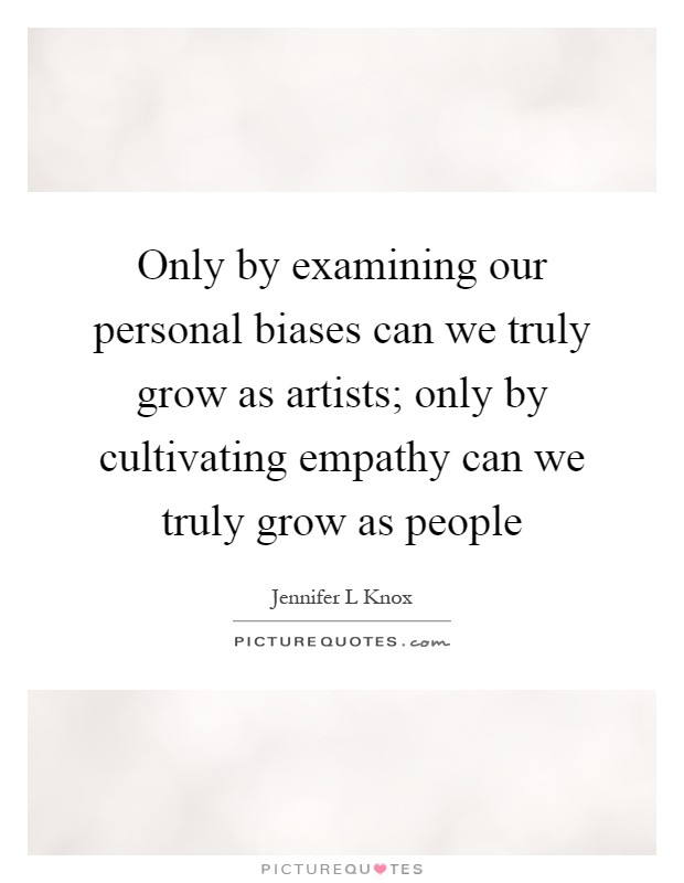 Only by examining our personal biases can we truly grow as artists; only by cultivating empathy can we truly grow as people Picture Quote #1