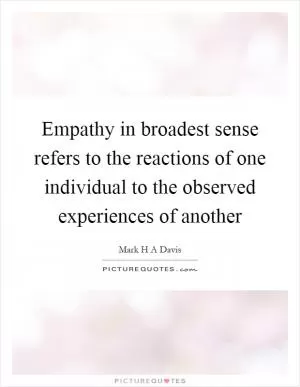 Empathy in broadest sense refers to the reactions of one individual to the observed experiences of another Picture Quote #1
