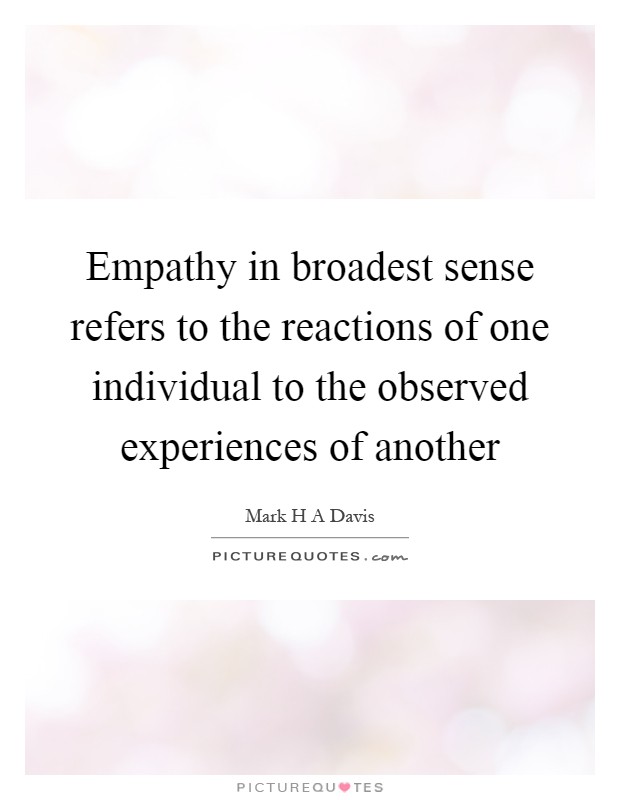 Empathy in broadest sense refers to the reactions of one individual to the observed experiences of another Picture Quote #1