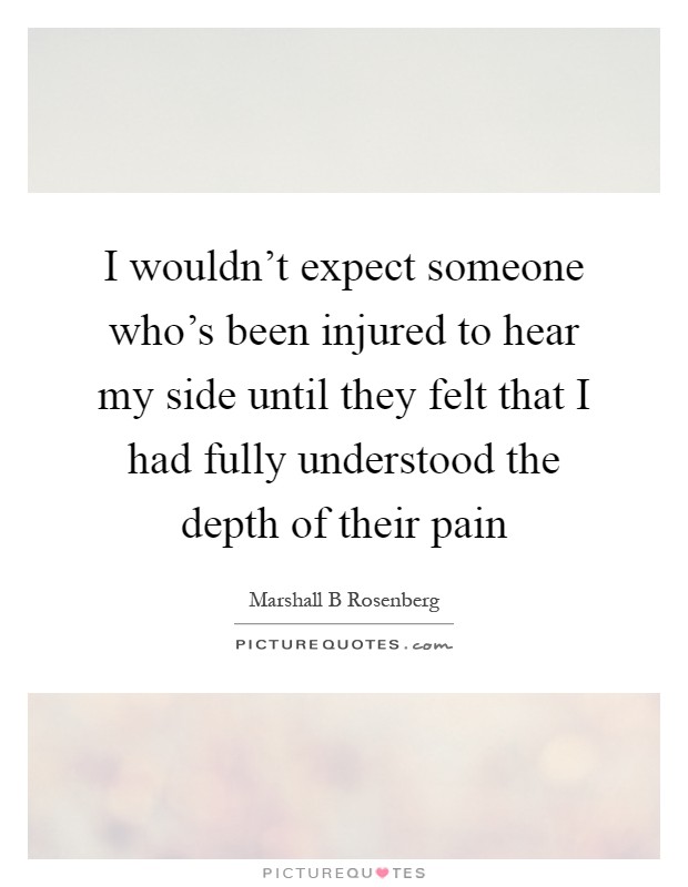 I wouldn't expect someone who's been injured to hear my side until they felt that I had fully understood the depth of their pain Picture Quote #1
